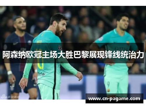阿森纳欧冠主场大胜巴黎展现锋线统治力
