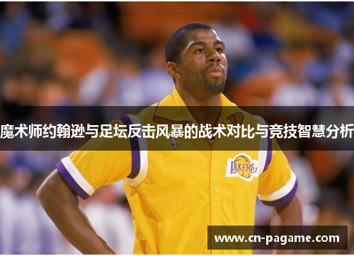 魔术师约翰逊与足坛反击风暴的战术对比与竞技智慧分析