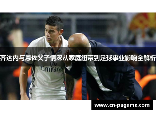 齐达内与恩佐父子情深从家庭纽带到足球事业影响全解析