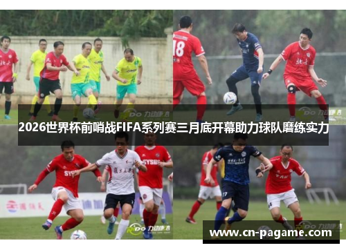 2026世界杯前哨战FIFA系列赛三月底开幕助力球队磨练实力