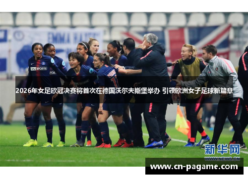 2026年女足欧冠决赛将首次在德国沃尔夫斯堡举办 引领欧洲女子足球新篇章