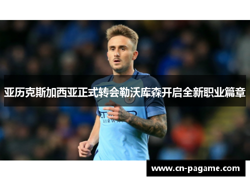 亚历克斯加西亚正式转会勒沃库森开启全新职业篇章