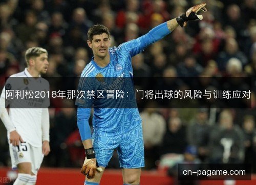 阿利松2018年那次禁区冒险：门将出球的风险与训练应对
